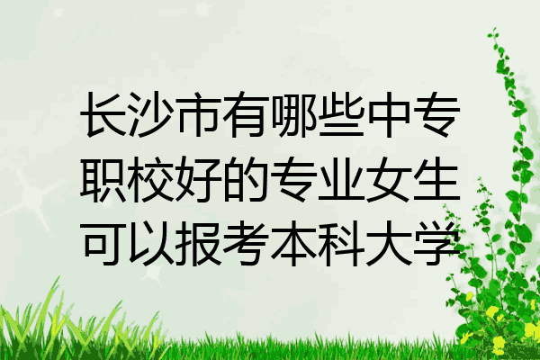 长沙市有哪些中专职校好的专业女生可以报考本科大学