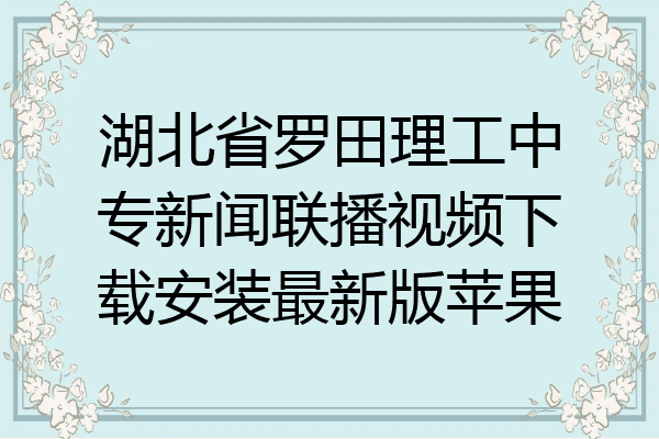 湖北省罗田理工中专新闻联播视频下载安装最新版苹果