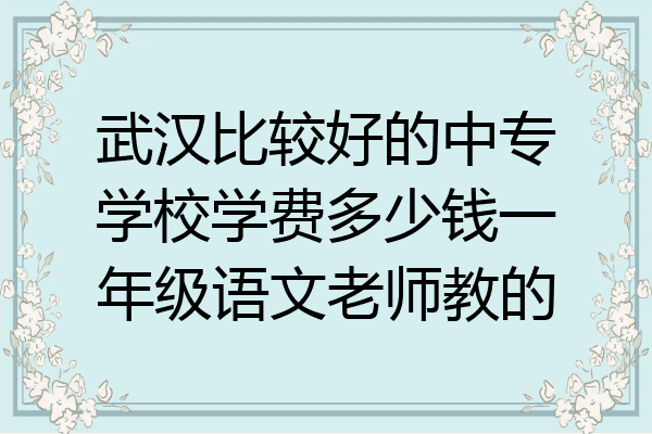 武汉比较好的中专学校学费多少钱一年级语文老师教的