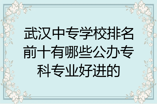 武汉中专学校排名前十有哪些公办专科专业好进的