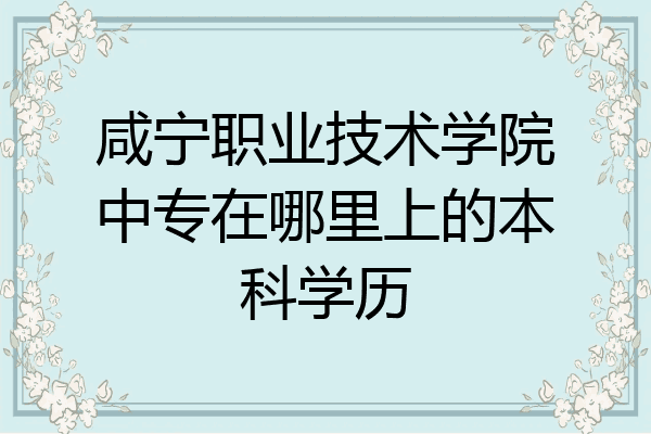 咸宁职业技术学院中专在哪里上的本科学历
