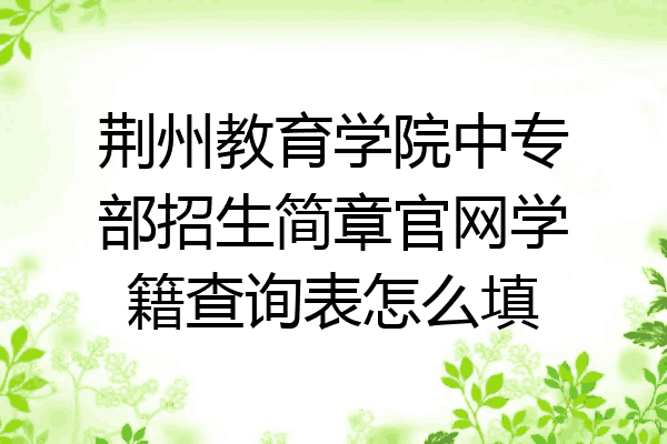 荆州教育学院中专部招生简章官网学籍查询表怎么填