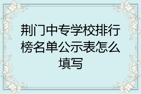 荆门中专学校排行榜名单公示表怎么填写