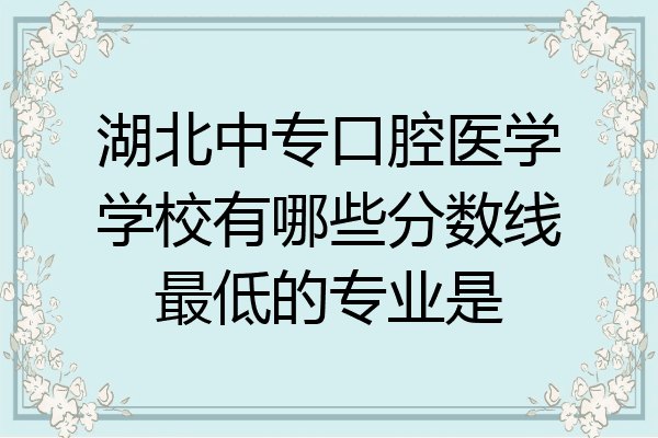 湖北中专口腔医学学校有哪些分数线最低的专业是