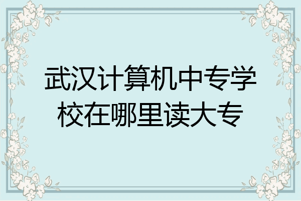 武汉计算机中专学校在哪里读大专