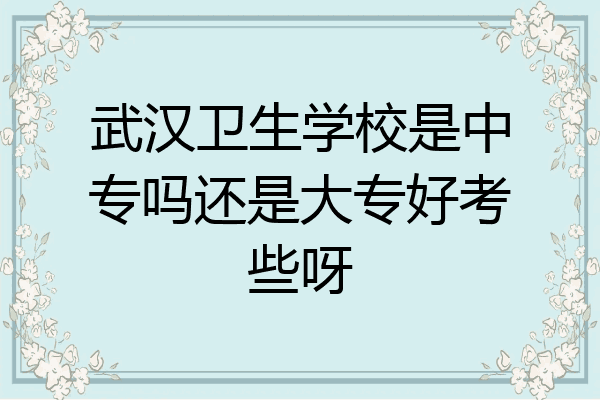 武汉卫生学校是中专吗还是大专好考些呀