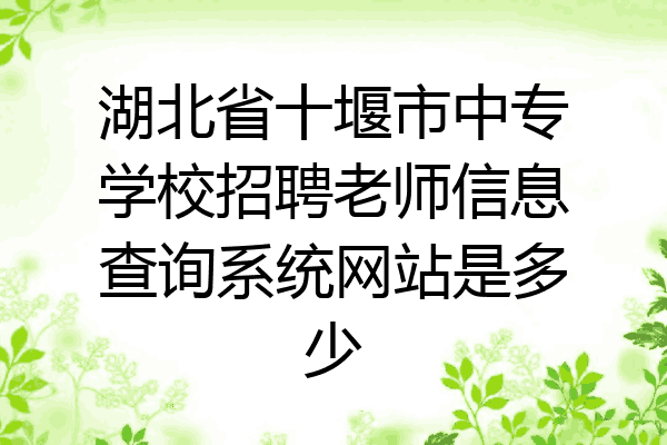 湖北省十堰市中专学校招聘老师信息查询系统网站是多少
