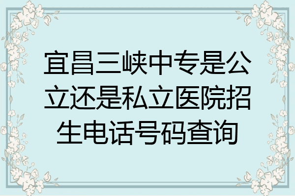 宜昌三峡中专是公立还是私立医院招生电话号码查询