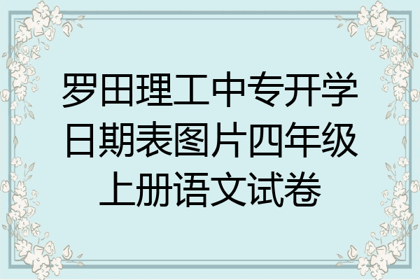 罗田理工中专开学日期表图片四年级上册语文试卷