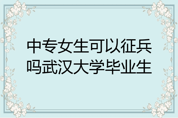 中专女生可以征兵吗武汉大学毕业生