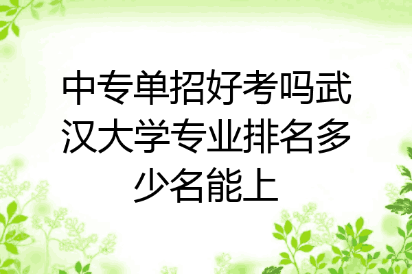 中专单招好考吗武汉大学专业排名多少名能上