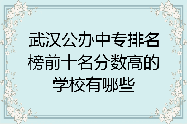 武汉公办中专排名榜前十名分数高的学校有哪些