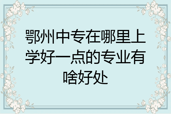 鄂州中专在哪里上学好一点的专业有啥好处