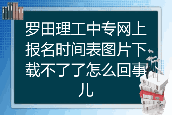 罗田理工中专网上报名时间表图片下载不了了怎么回事儿