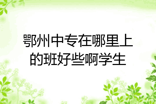 鄂州中专在哪里上的班好些啊学生