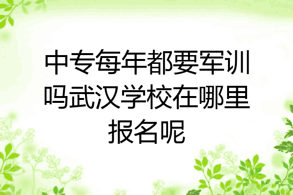 中专每年都要军训吗武汉学校在哪里报名呢