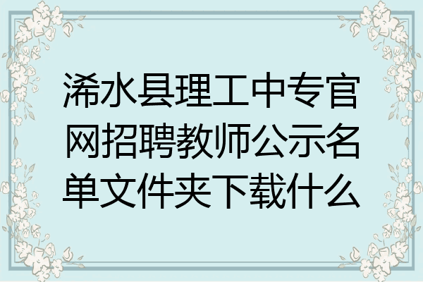 浠水县理工中专官网招聘教师公示名单文件夹下载什么