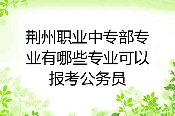 荆州职业中专部专业有哪些专业可以报考公务员