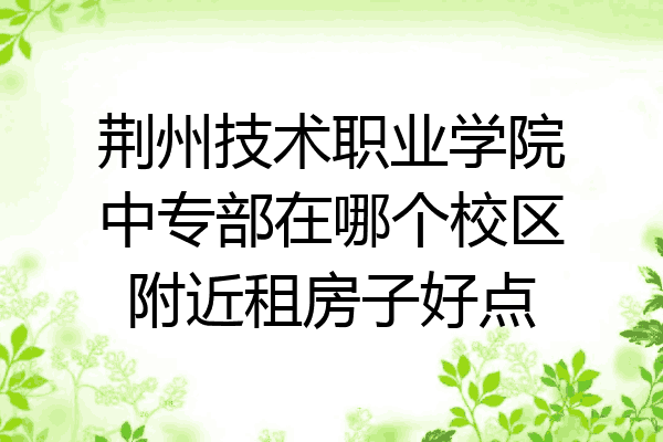 荆州技术职业学院中专部在哪个校区附近租房子好点