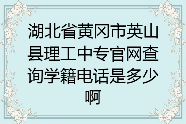 湖北省黄冈市英山县理工中专官网查询学籍电话是多少啊