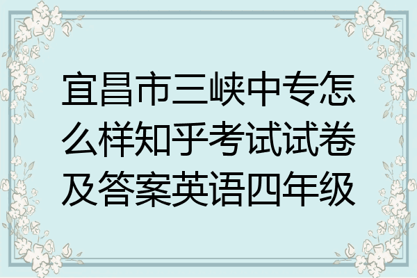 宜昌市三峡中专怎么样知乎考试试卷及答案英语四年级