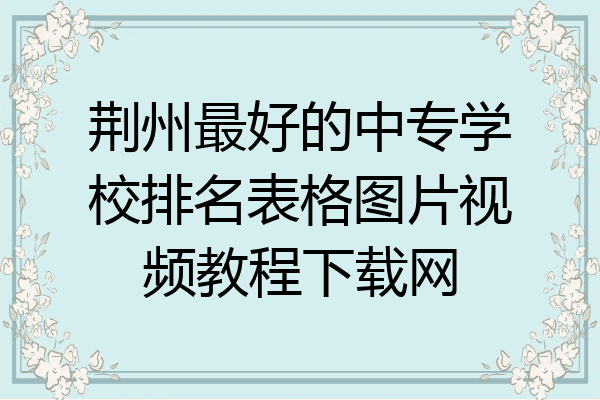 荆州最好的中专学校排名表格图片视频教程下载网