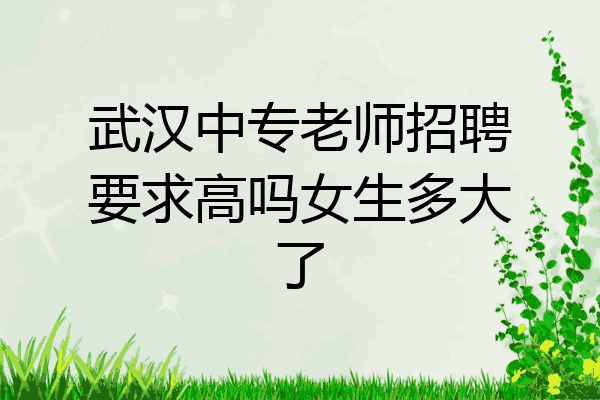 武汉中专老师招聘要求高吗女生多大了