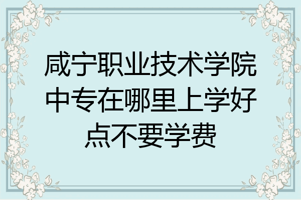 咸宁职业技术学院中专在哪里上学好点不要学费