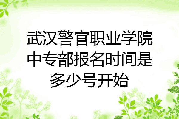 武汉警官职业学院中专部报名时间是多少号开始