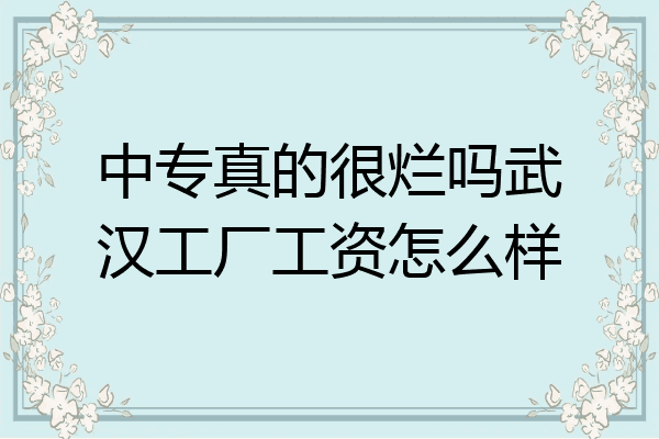 中专真的很烂吗武汉工厂工资怎么样