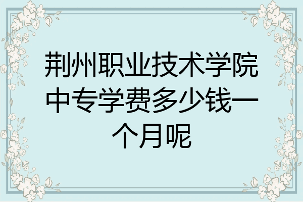 荆州职业技术学院中专学费多少钱一个月呢
