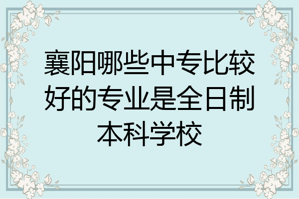 襄阳哪些中专比较好的专业是全日制本科学校