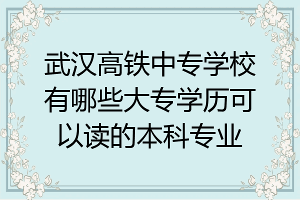 武汉高铁中专学校有哪些大专学历可以读的本科专业