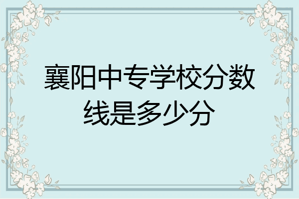 襄阳中专学校分数线是多少分