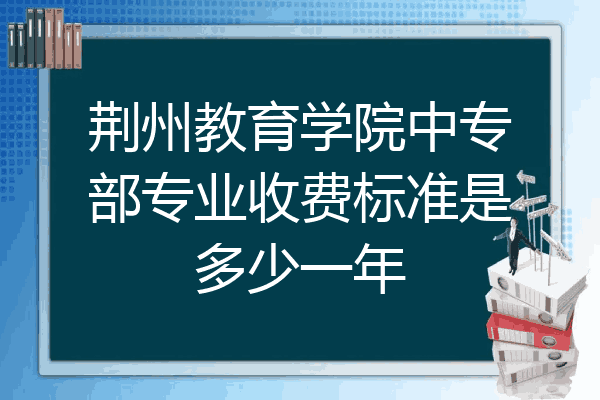 荆州教育学院中专部专业收费标准是多少一年