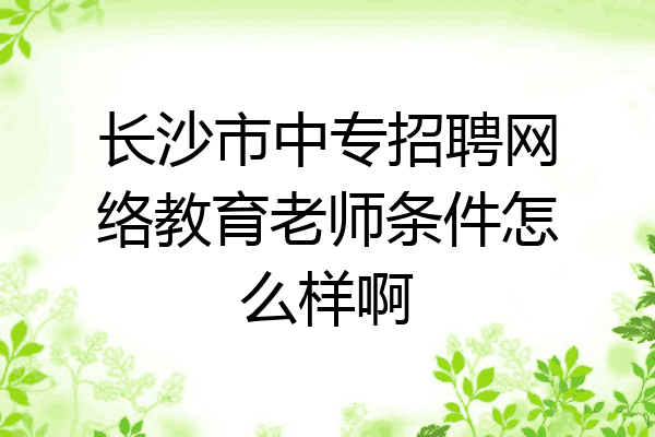 长沙市中专招聘网络教育老师条件怎么样啊