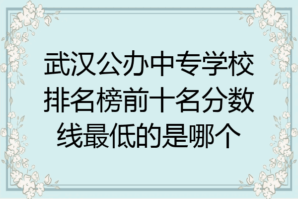 武汉公办中专学校排名榜前十名分数线最低的是哪个