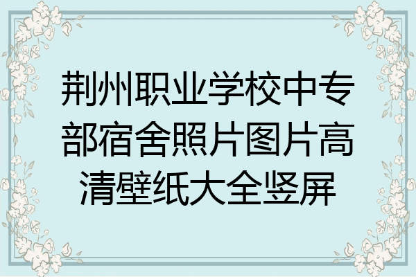 荆州职业学校中专部宿舍照片图片高清壁纸大全竖屏