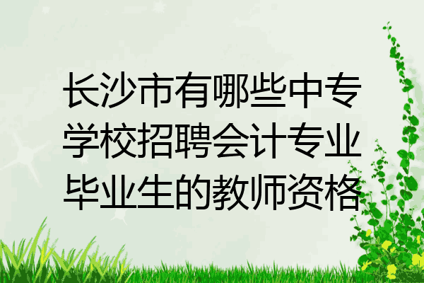 长沙市有哪些中专学校招聘会计专业毕业生的教师资格