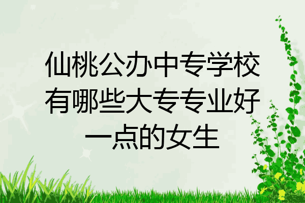 仙桃公办中专学校有哪些大专专业好一点的女生