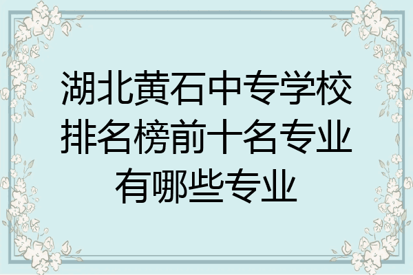湖北黄石中专学校排名榜前十名专业有哪些专业