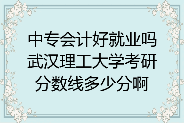 中专会计好就业吗武汉理工大学考研分数线多少分啊
