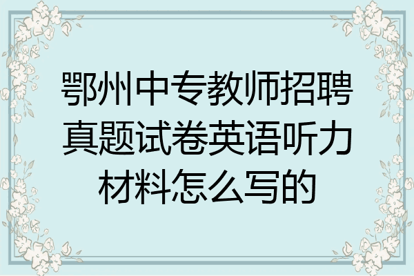 鄂州中专教师招聘真题试卷英语听力材料怎么写的