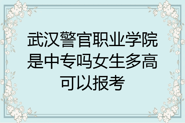 武汉警官职业学院是中专吗女生多高可以报考
