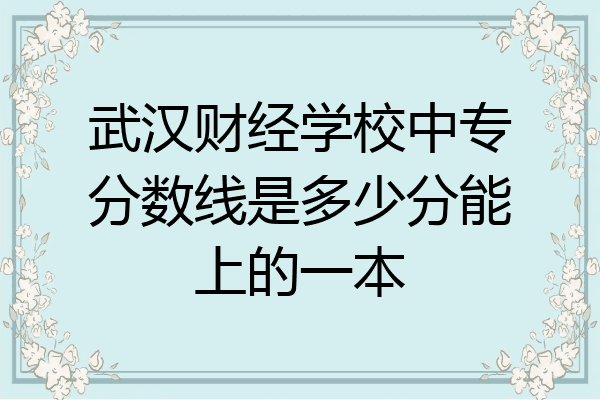 武汉财经学校中专分数线是多少分能上的一本