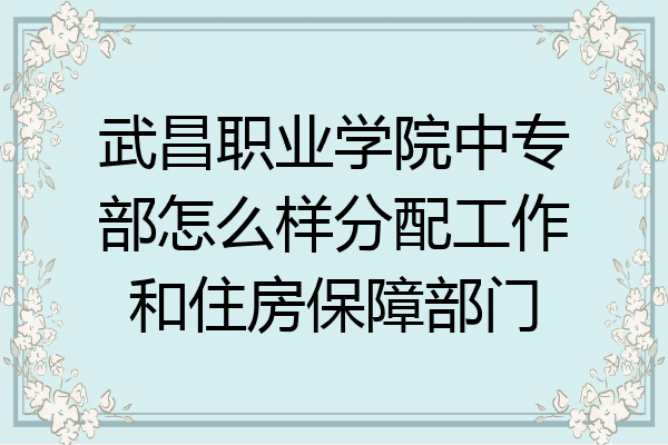 武昌职业学院中专部怎么样分配工作和住房保障部门