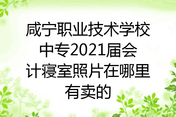 咸宁职业技术学校中专2021届会计寝室照片在哪里有卖的