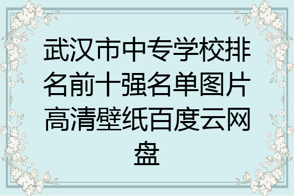 武汉市中专学校排名前十强名单图片高清壁纸百度云网盘