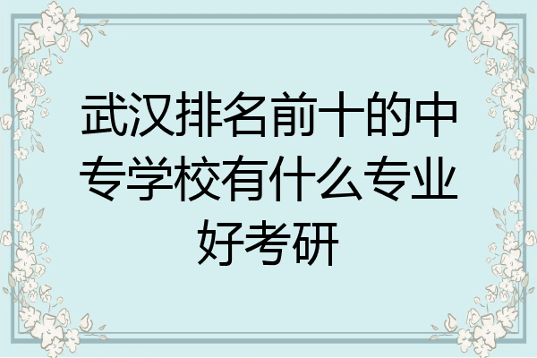 武汉排名前十的中专学校有什么专业好考研