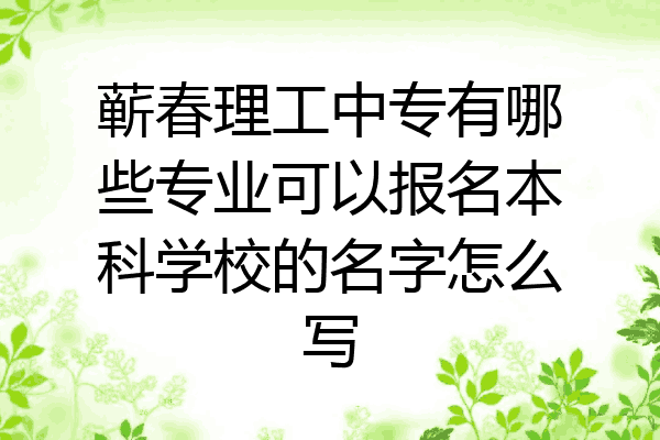 蕲春理工中专有哪些专业可以报名本科学校的名字怎么写